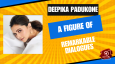 Deepika Padukone– A Figure Of Remarkable Dialogues.