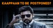 Kaappaan Might Get Postponed! Tamil News