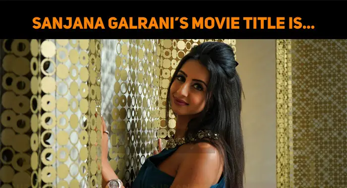 Sanjjanaa Galrani’s Movie Title Brings A Huge Shock!